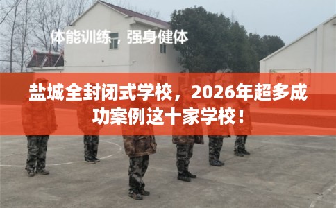 盐城全封闭式学校,2026年超多成功案例这十家学校! 盐城全封闭式学校,2026年超多成功案例这十家学校!