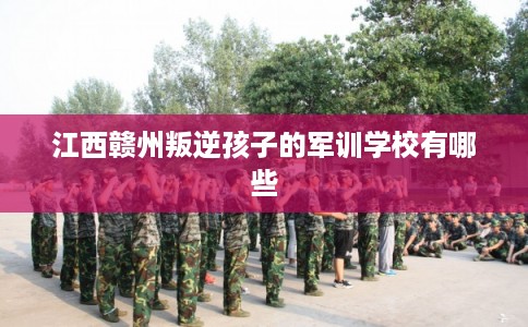 江西赣州叛逆孩子的军训学校有哪些