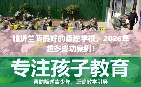 临沂兰陵最好的叛逆学校,2026年超多成功案例! 临沂兰陵最好的叛逆学校,2026年超多成功案例!