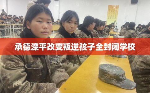 承德滦平改变叛逆孩子全封闭学校 承德滦平改变叛逆孩子全封闭学校