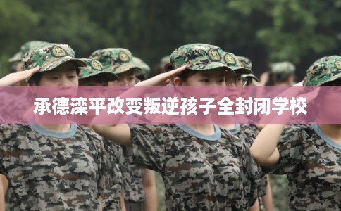 承德滦平改变叛逆孩子全封闭学校 承德滦平改变叛逆孩子全封闭学校