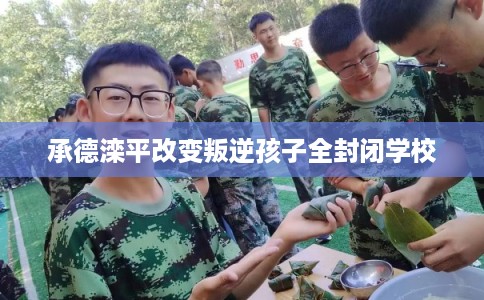 承德滦平改变叛逆孩子全封闭学校 承德滦平改变叛逆孩子全封闭学校
