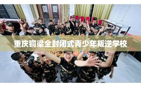 重庆铜梁全封闭式青少年叛逆学校