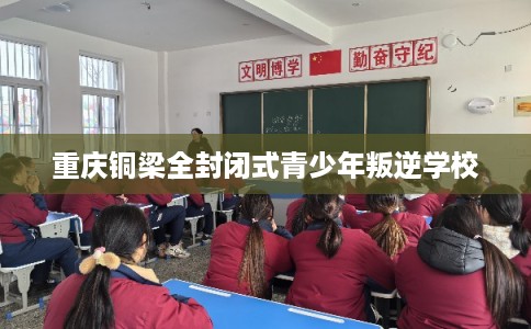 重庆铜梁全封闭式青少年叛逆学校