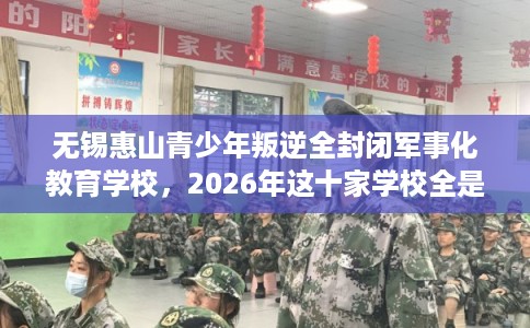 无锡惠山青少年叛逆全封闭军事化教育学校，2026年这十家学校全是用户真评!