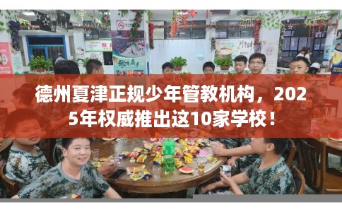 德州夏津正规少年管教机构,2025年权威推出这10家学校! 德州夏津正规少年管教机构,2025年权威推出这10家学校!