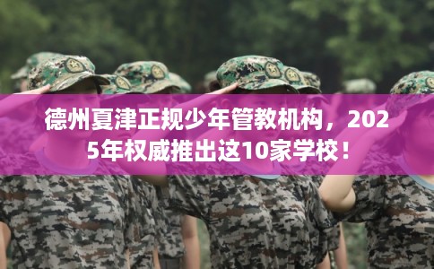 德州夏津正规少年管教机构,2025年权威推出这10家学校! 德州夏津正规少年管教机构,2025年权威推出这10家学校!