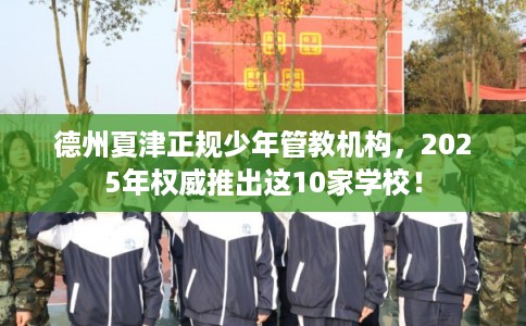 德州夏津正规少年管教机构，2025年权威推出这10家学校！