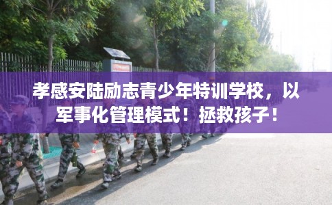 孝感安陆励志青少年特训学校,以军事化管理模式!拯救孩子! 孝感安陆励志青少年特训学校,以军事化管理模式!拯救孩子!