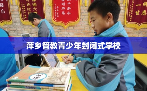 萍乡管教青少年封闭式学校 萍乡管教青少年封闭式学校