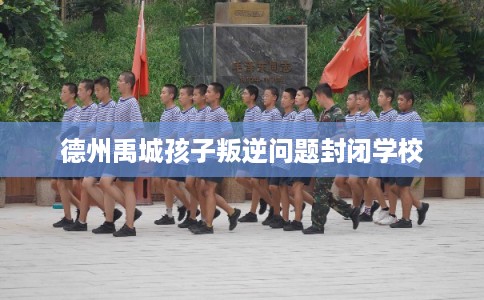 德州禹城孩子叛逆问题封闭学校
