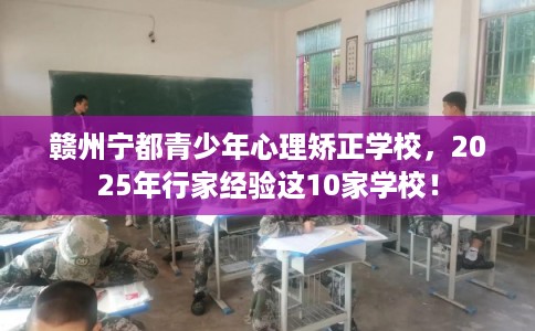 赣州宁都青少年心理矫正学校,2025年行家经验这10家学校! 赣州宁都青少年心理矫正学校,2025年行家经验这10家学校!