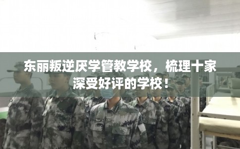 东丽叛逆厌学管教学校，梳理十家深受好评的学校！