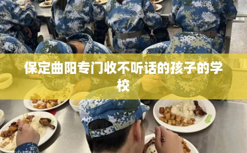 保定曲阳专门收不听话的孩子的学校 保定曲阳专门收不听话的孩子的学校
