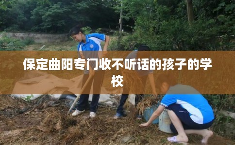 保定曲阳专门收不听话的孩子的学校