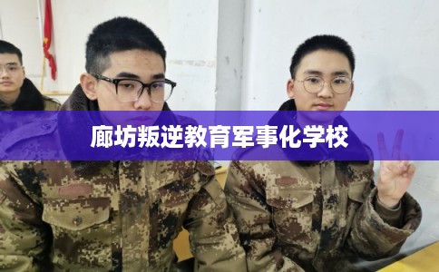 廊坊叛逆教育军事化学校 廊坊叛逆教育军事化学校