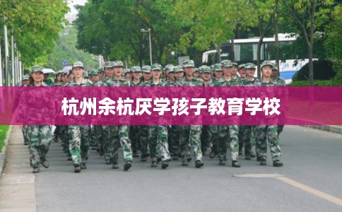 杭州余杭厌学孩子教育学校