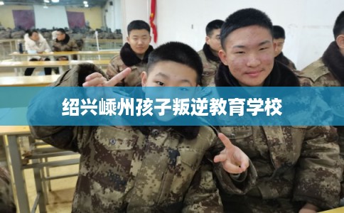 绍兴嵊州孩子叛逆教育学校