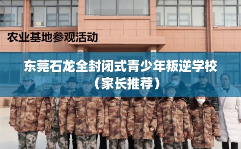 东莞石龙全封闭式青少年叛逆学校(家长推荐) 东莞石龙全封闭式青少年叛逆学校(家长推荐)