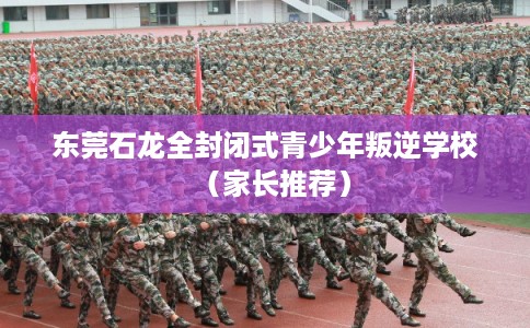 东莞石龙全封闭式青少年叛逆学校(家长推荐) 东莞石龙全封闭式青少年叛逆学校(家长推荐)