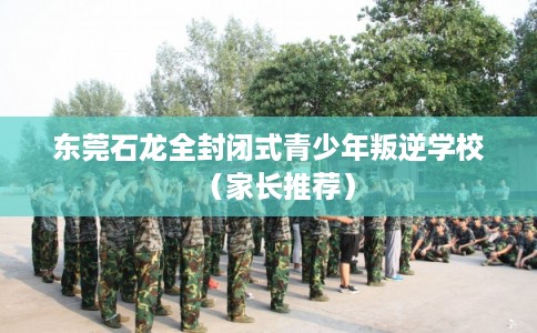 东莞石龙全封闭式青少年叛逆学校（家长推荐）