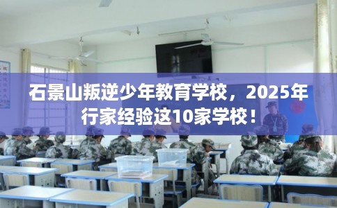 石景山叛逆少年教育学校，2025年行家经验这10家学校！