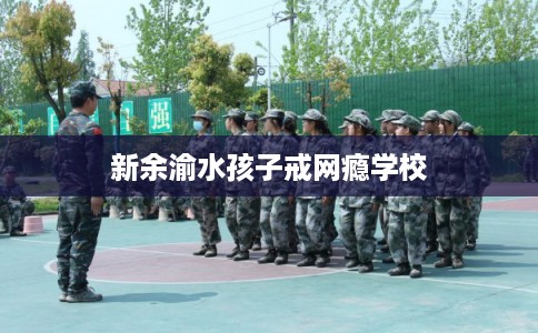 新余渝水孩子戒网瘾学校