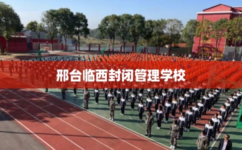 邢台临西封闭管理学校