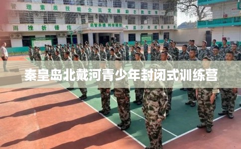 秦皇岛北戴河青少年封闭式训练营 秦皇岛北戴河青少年封闭式训练营