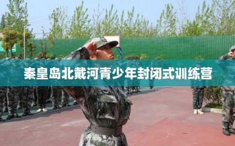 秦皇岛北戴河青少年封闭式训练营 秦皇岛北戴河青少年封闭式训练营