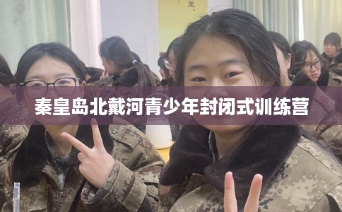秦皇岛北戴河青少年封闭式训练营