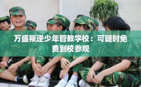 万盛叛逆少年管教学校:可随时免费到校参观 万盛叛逆少年管教学校:可随时免费到校参观