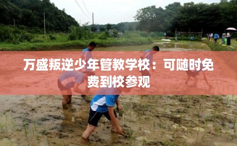 万盛叛逆少年管教学校:可随时免费到校参观 万盛叛逆少年管教学校:可随时免费到校参观