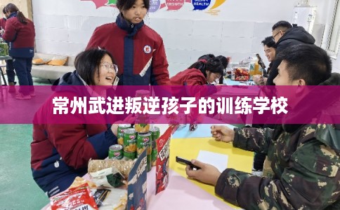 常州武进叛逆孩子的训练学校