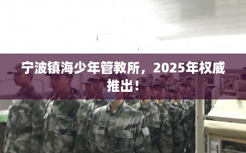 宁波镇海少年管教所,2025年权威推出! 宁波镇海少年管教所,2025年权威推出!