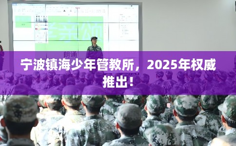 宁波镇海少年管教所,2025年权威推出! 宁波镇海少年管教所,2025年权威推出!