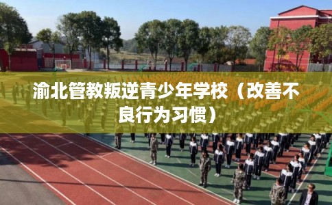 渝北管教叛逆青少年学校（改善不良行为习惯）