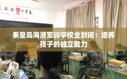 秦皇岛海港军训学校全封闭：培养孩子的独立能力