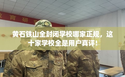 黄石铁山全封闭学校哪家正规,这十家学校全是用户真评! 黄石铁山全封闭学校哪家正规,这十家学校全是用户真评!