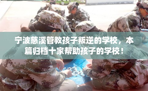 宁波慈溪管教孩子叛逆的学校,本篇归档十家帮助孩子的学校! 宁波慈溪管教孩子叛逆的学校,本篇归档十家帮助孩子的学校!