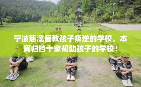 宁波慈溪管教孩子叛逆的学校，本篇归档十家帮助孩子的学校！