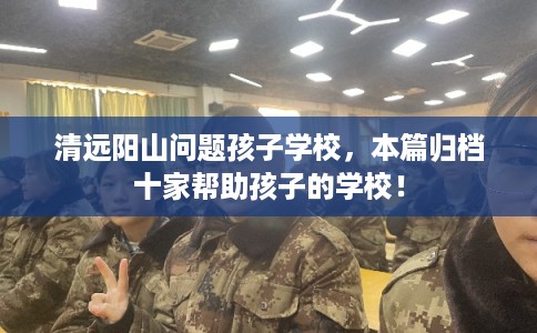 清远阳山问题孩子学校，本篇归档十家帮助孩子的学校！