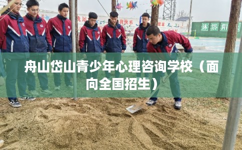 舟山岱山青少年心理咨询学校（面向全国招生）