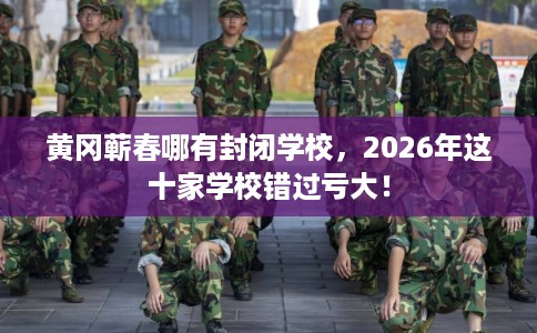 黄冈蕲春哪有封闭学校，2026年这十家学校错过亏大！