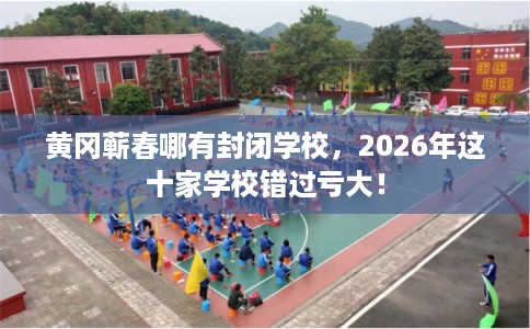 黄冈蕲春哪有封闭学校，2026年这十家学校错过亏大！