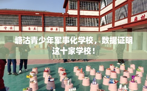 塘沽青少年军事化学校,数据证明这十家学校! 塘沽青少年军事化学校,数据证明这十家学校!