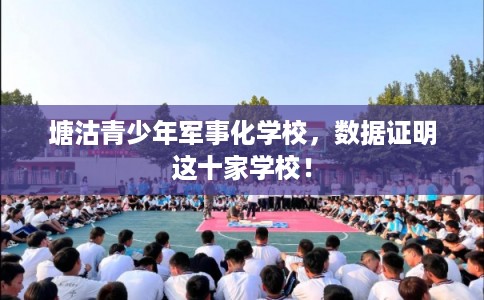 塘沽青少年军事化学校，数据证明这十家学校！