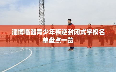 淄博临淄青少年叛逆封闭式学校名单盘点一览