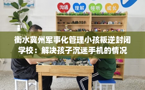 衡水冀州军事化管理小孩叛逆封闭学校：解决孩子沉迷手机的情况