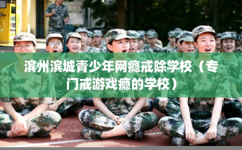 滨州滨城青少年网瘾戒除学校（专门戒游戏瘾的学校）